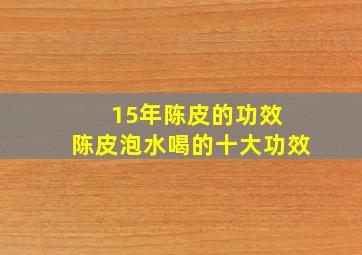 15年陈皮的功效 陈皮泡水喝的十大功效